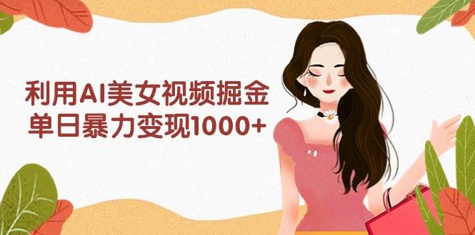 利用AI美女视频掘金，单日暴力变现1000+，多平台高收益，小白跟着干就完…-源创智汇网