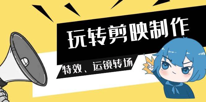 玩转 剪映制作，特效、运镜转场（113节视频）-源创智汇网