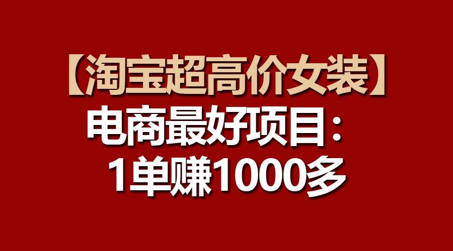 【淘宝超高价女装】电商最好项目：一单赚1000多-源创智汇网