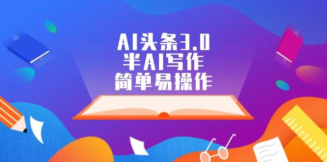 AI头条3.0，半AI写作，简单易操作-源创智汇网