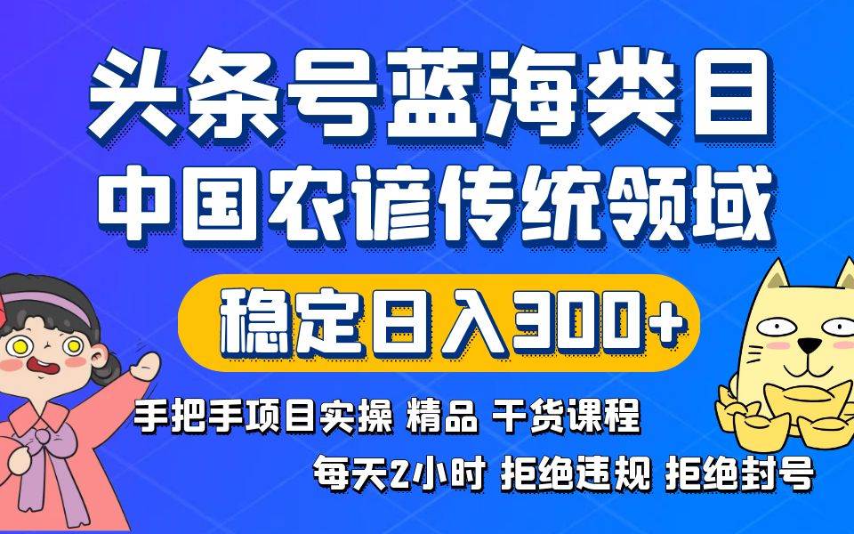 头条号蓝海类目传统和农谚领域实操精品课程拒绝违规封号稳定日入300+-源创智汇网