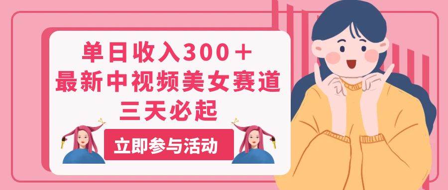 单日收入300＋！最新中视频美女赛道，三天必起-源创智汇网