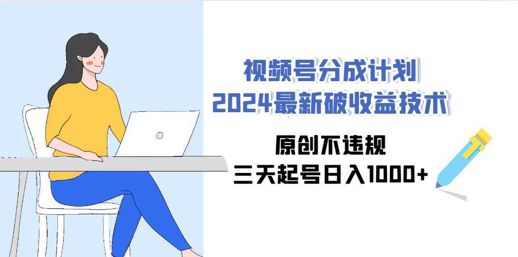 视频号分成计划2024最新破收益技术，原创不违规，三天起号日入1000+-源创智汇网
