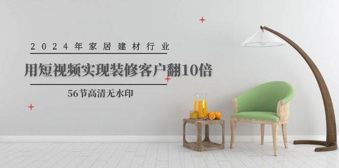 2024年家居建材行业，用短视频实现装修客户翻10倍（56节高清无水印）-源创智汇网