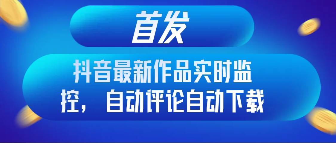 首发抖音最新作品实时监控，自动评论自动下载-源创智汇网