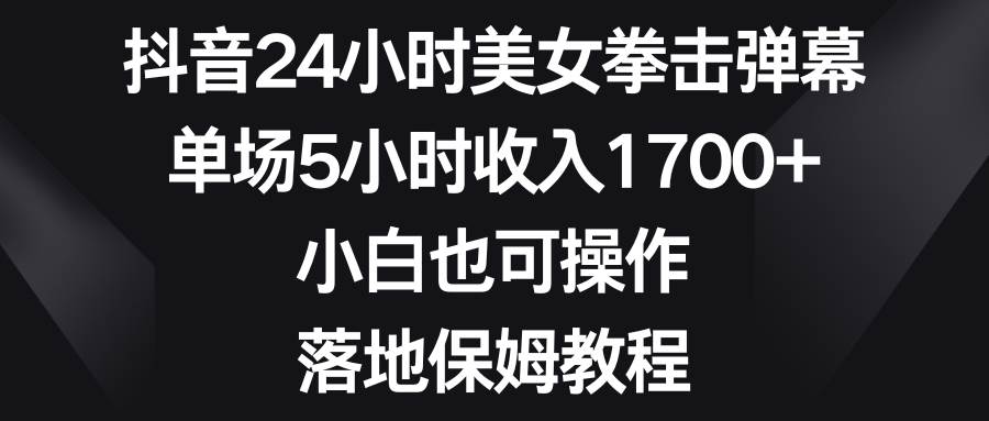 抖音24小时美女拳击弹幕，单场5小时收入1700+，小白也可操作，落地保姆教程-源创智汇网