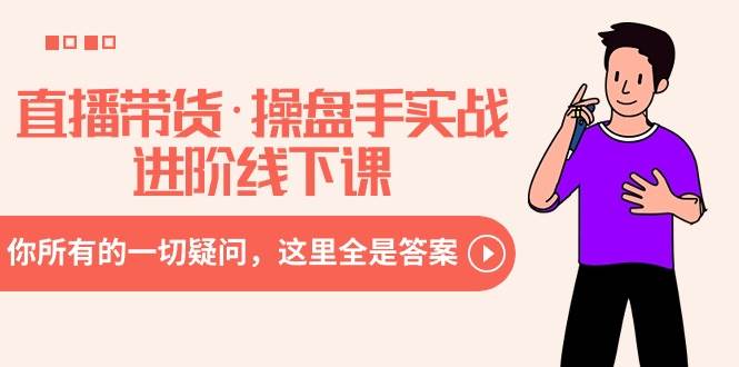 直播带货·操盘手实战进阶线下课：你所有的一切疑问，这里全是答案-源创智汇网