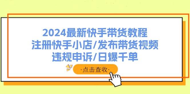2024最新快手带货教程：注册快手小店/发布带货视频/违规申诉/日爆千单-源创智汇网