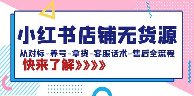 小红书店铺无货源：从对标-养号-拿货-客服话术-售后全流程（20节课）-源创智汇网