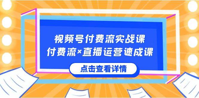 视频号付费流实战课，付费流×直播运营速成课，让你快速掌握视频号核心运..-源创智汇网