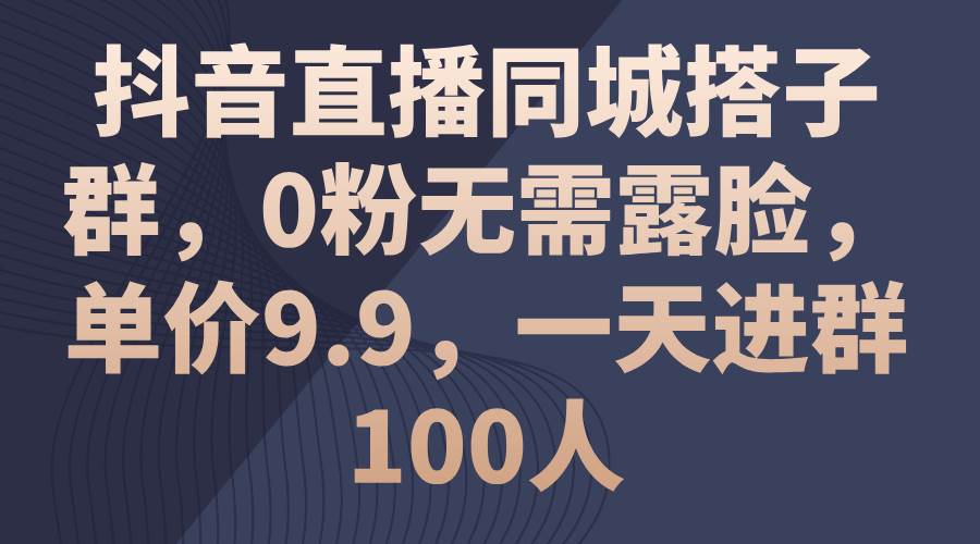 抖音直播同城搭子群，0粉无需露脸，单价9.9，一天进群100人-源创智汇网