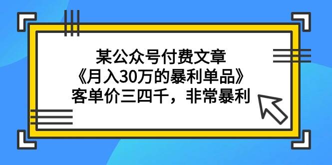 某公众号付费文章《月入30万的暴利单品》客单价三四千，非常暴利-源创智汇网