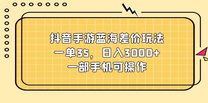 抖音手游蓝海差价玩法，一单35，日入3000+，一部手机可操作-源创智汇网