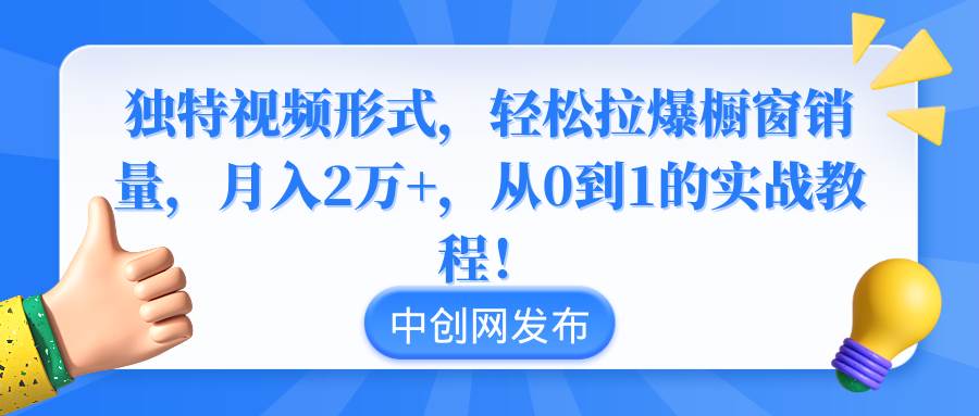 独特视频形式，轻松拉爆橱窗销量，月入2万+，从0到1的实战教程！-源创智汇网