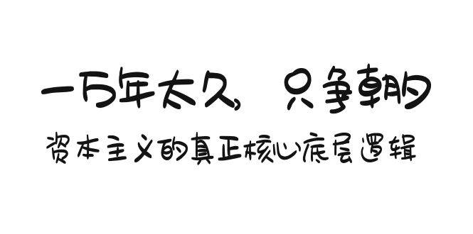 某付费文章《一万年太久，只争朝夕：资本主义的真正核心底层逻辑》-源创智汇网