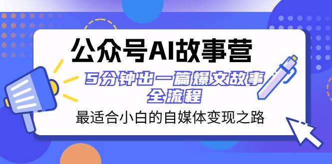 公众号AI 故事营 最适合小白的自媒体变现之路  5分钟出一篇爆文故事 全流程-源创智汇网