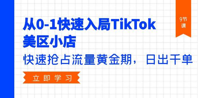 从0-1快速入局TikTok美区小店，快速抢占流量黄金期，日出千单（9节课）-源创智汇网