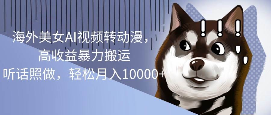海外美女AI视频转动漫，高收益暴力搬运，听话照做，轻松月入10000+-源创智汇网