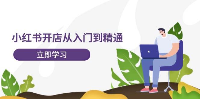 小红书开店从入门到精通，快速掌握小红书店铺运营，实现开店创收-202节课-源创智汇网