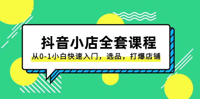 抖音小店-全套课程，从0-1小白快速入门，选品，打爆店铺（131节课）-源创智汇网