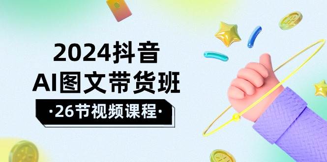 2024抖音AI图文带货班：在这个赛道上  乘风破浪 拿到好效果（26节课）-源创智汇网
