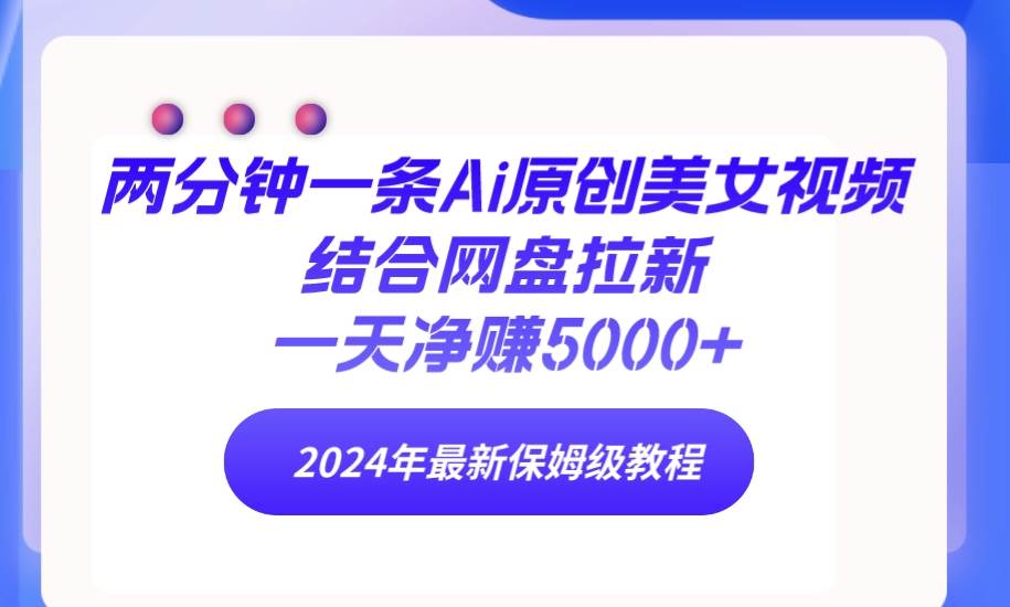 两分钟一条Ai原创美女视频结合网盘拉新，一天净赚5000+ 24年最新保姆级教程-源创智汇网