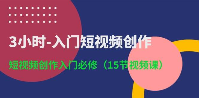 3小时-入门短视频创作：短视频创作入门必修（15节视频课）-源创智汇网