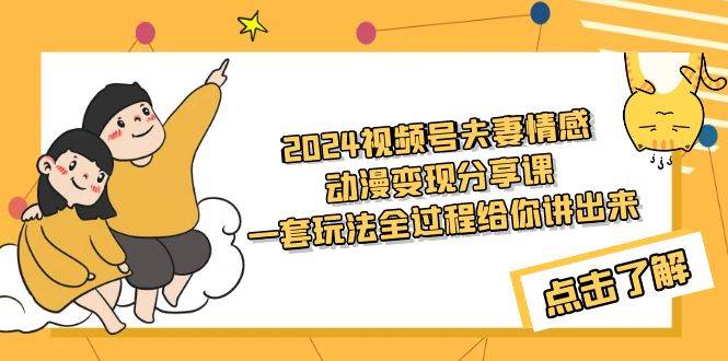 2024视频号夫妻情感动漫变现分享课 一套玩法全过程给你讲出来（教程+素材）-源创智汇网