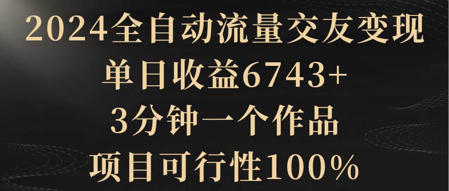 2024全自动流量交友变现，单日收益6743+，3分钟一个作品，项目可行性100%-源创智汇网