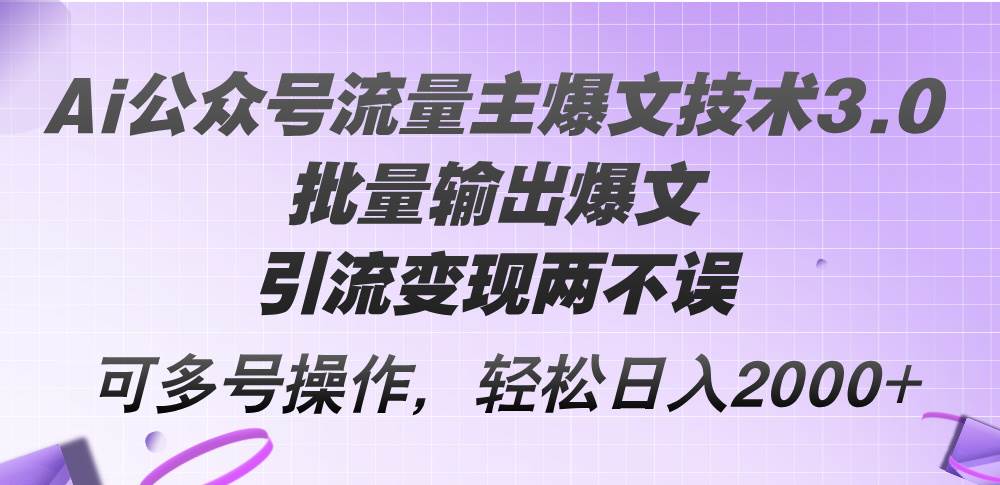 Ai公众号流量主爆文技术3.0，批量输出爆文，引流变现两不误，多号操作…-源创智汇网