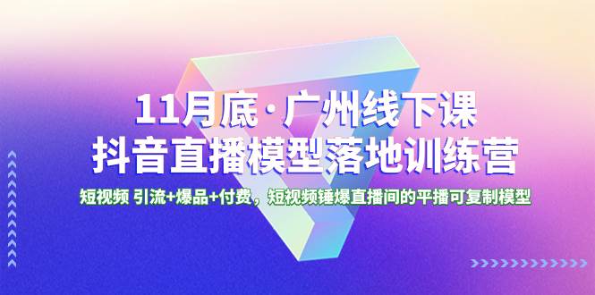 11月底·广州线下课抖音直播模型落地特训营，短视频 引流+爆品+付费，短视频锤爆直播间的平播可复制模型-源创智汇网