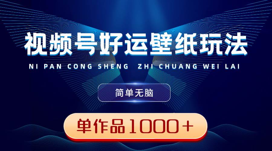 视频号好运壁纸玩法，简单无脑 ，发一个爆一个，单作品收益1000＋-源创智汇网