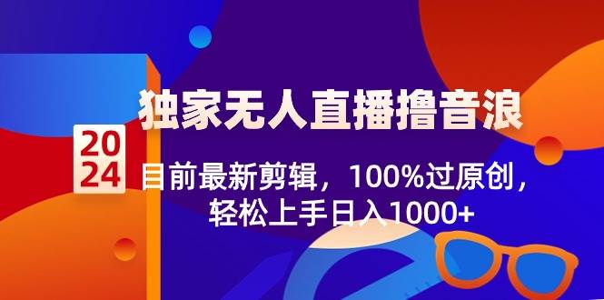 2024独家无人直播撸音浪，目前最新剪辑，100%过原创，轻松上手日入1000+-源创智汇网