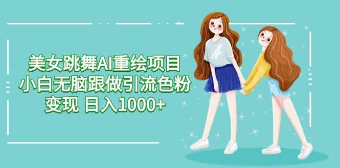 美女跳舞AI重绘项目 小白无脑跟做引流色粉变现 日入1000+-源创智汇网