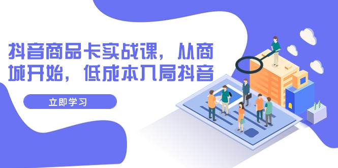 抖音商品卡实战课，从商城开始，低成本入局抖音（13节课）-源创智汇网