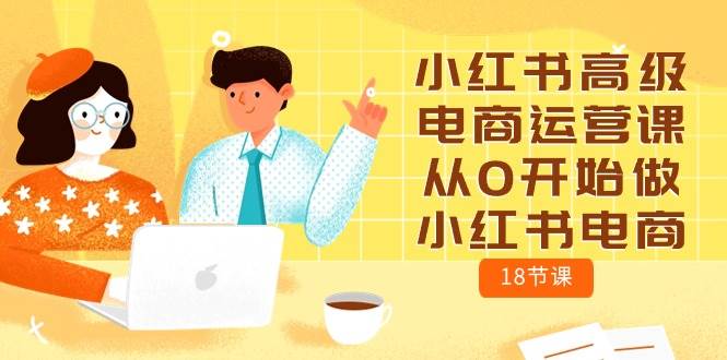小红书高级电商运营课，从0开始做小红书电商（18节课）-源创智汇网