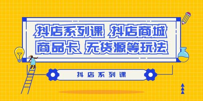 抖店系列课，抖店商城、商品卡、无货源等玩法-源创智汇网
