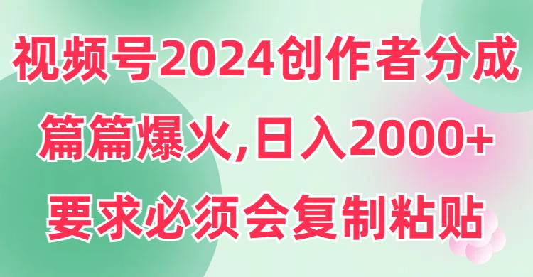 视频号2024创作者分成，片片爆火，要求必须会复制粘贴，日入2000+-源创智汇网