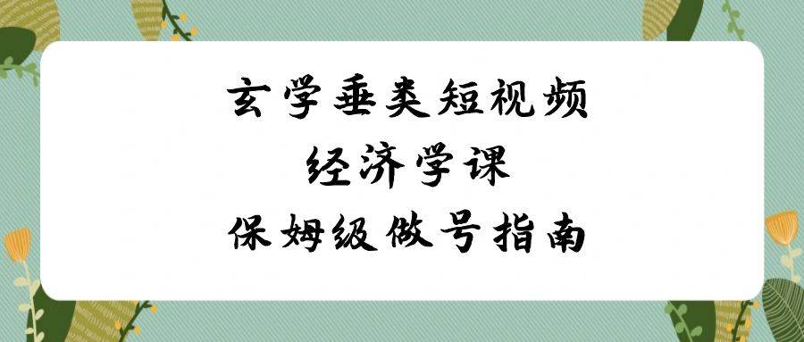 玄学 垂类短视频经济学课，保姆级做号指南（8节课）-源创智汇网