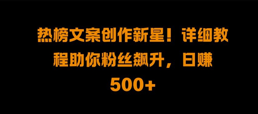 热榜文案创作新星!详细教程助你粉丝飙升，日入500+-源创智汇网
