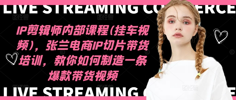 IP剪辑师内部课程(挂车视频)（更新11月），张兰电商IP切片带货培训，教你如何制造一条爆款带货视频-源创智汇网