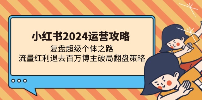 小红书2024运营攻略：复盘超级个体之路 流量红利退去百万博主破局翻盘-源创智汇网