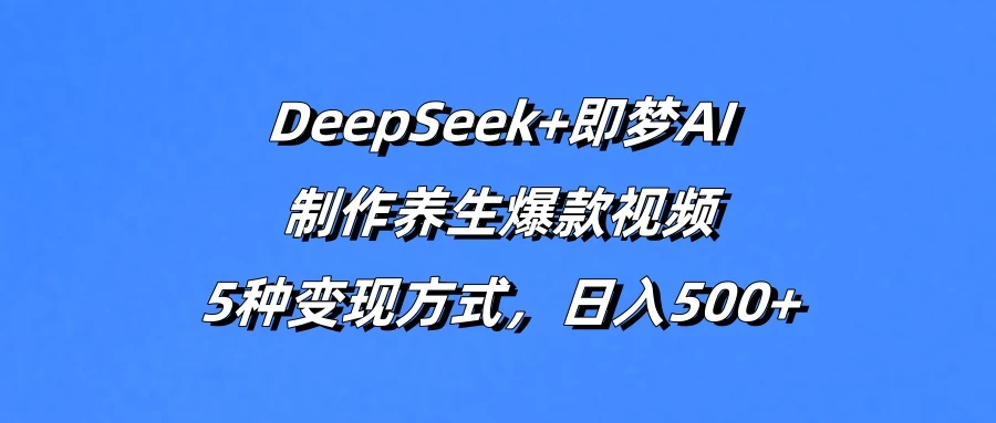 DeepSeek+即梦AI，制作养生爆款视频，5种变现方式，日入500+-源创智汇网