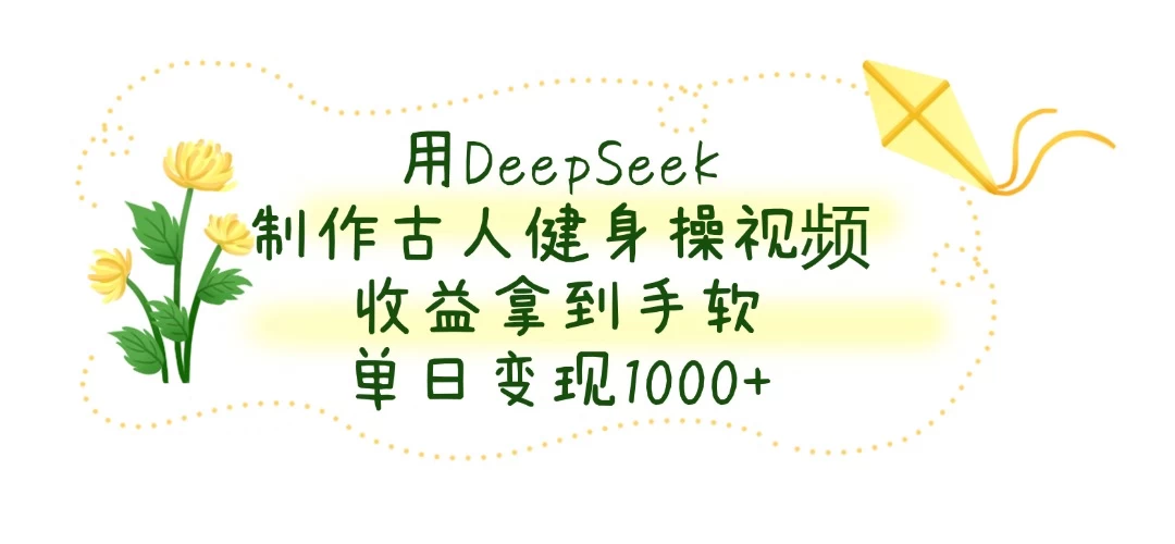 用DeepSeek制作古人健身操视频，收益拿到手软，单日变现1000+-源创智汇网