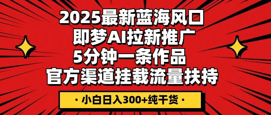 2025最新蓝海风口，即梦AI拉新推广，5分钟一条作品，官方渠道挂载；流量扶持，小白日入300+纯干货-源创智汇网