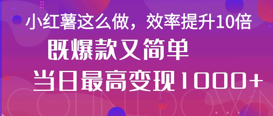 小红薯这么做，效率提升10倍，既爆款又简单，轻松变现不求人-源创智汇网