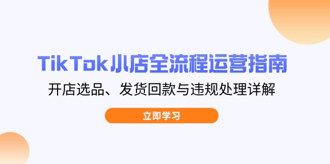 TikTok小店全流程运营指南，开店选品、发货回款与违规处理详解-源创智汇网