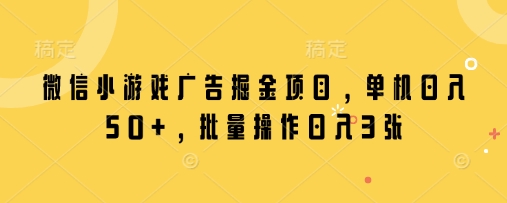 微信小游戏广告掘金项目，单机日入50+，批量操作日入3张-源创智汇网