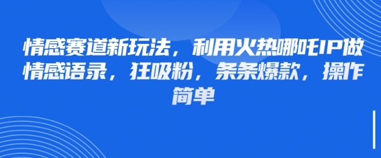 情感赛道新玩法，利用火热哪吒IP做情感语录，狂吸粉，条条爆款，操作简单-源创智汇网