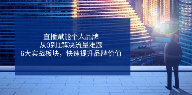 直播赋能个人品牌，从0到1解决流量难题，6大实战板块，快速提升品牌价值-源创智汇网